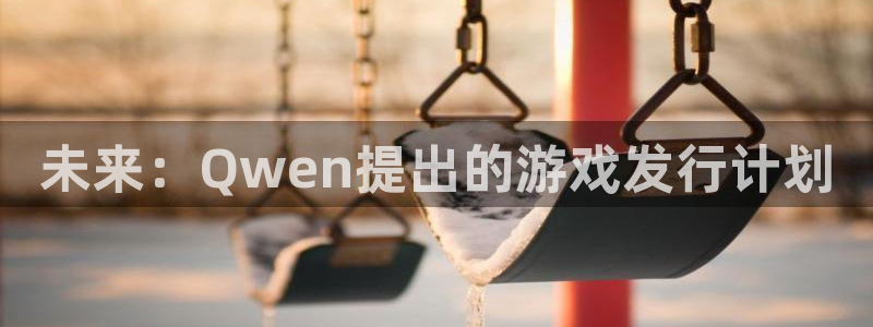 亿万28官网登录注册账号安全吗可靠吗：未来：Qwen提出的游戏发行计划