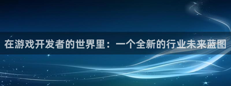 亿万28官网注册平台登录：在游戏开发者的世界里：一个全新的行业未来蓝图