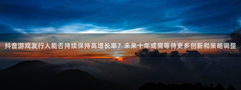 亿万28子集团：抖音游戏发行人能否持续保持高增长率？未来十年或需等待更多创新和策略调整