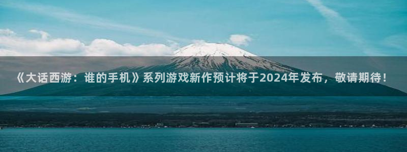 亿万28子招聘：《大话西游：谁的手机》系列游戏新作预计将于2024年发布，敬请期待！