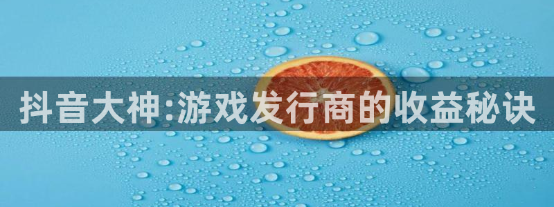 亿万28校服：抖音大神:游戏发行商的收益秘诀