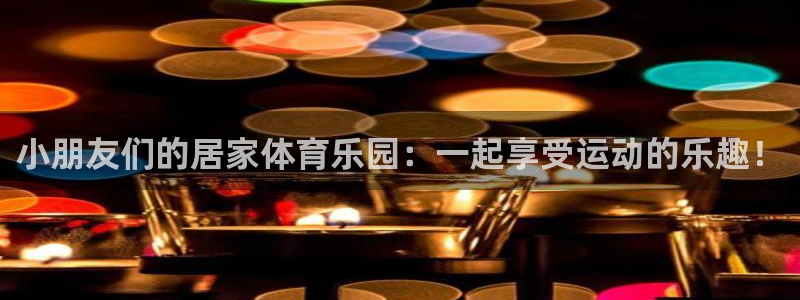 vsport体育在线官网：小朋友们的居家体育乐园：一起享受运动的乐趣！
