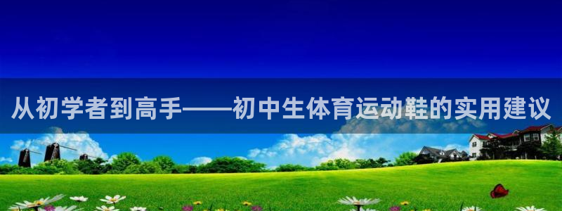 vsport体育在线官网：从初学者到高手——初中生体育运动鞋的实用建议