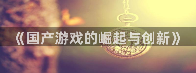 江苏亿万28智得：《国产游戏的崛起与创新》